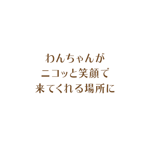 わんちゃんがニコッと笑顔で
来てくれる場所に